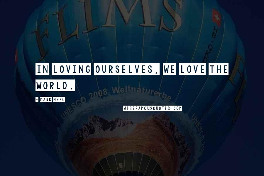 Mark Nepo Quotes: In loving ourselves, we love the world.