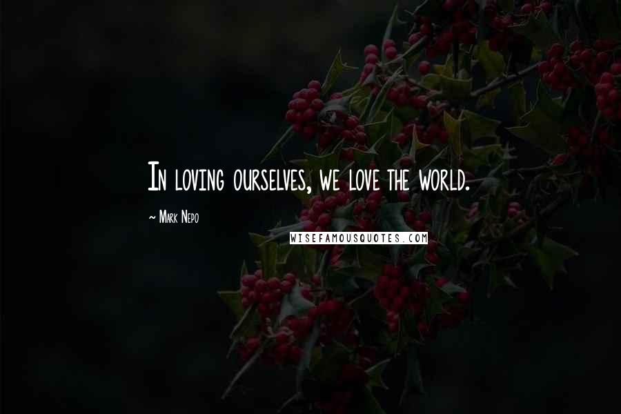 Mark Nepo Quotes: In loving ourselves, we love the world.