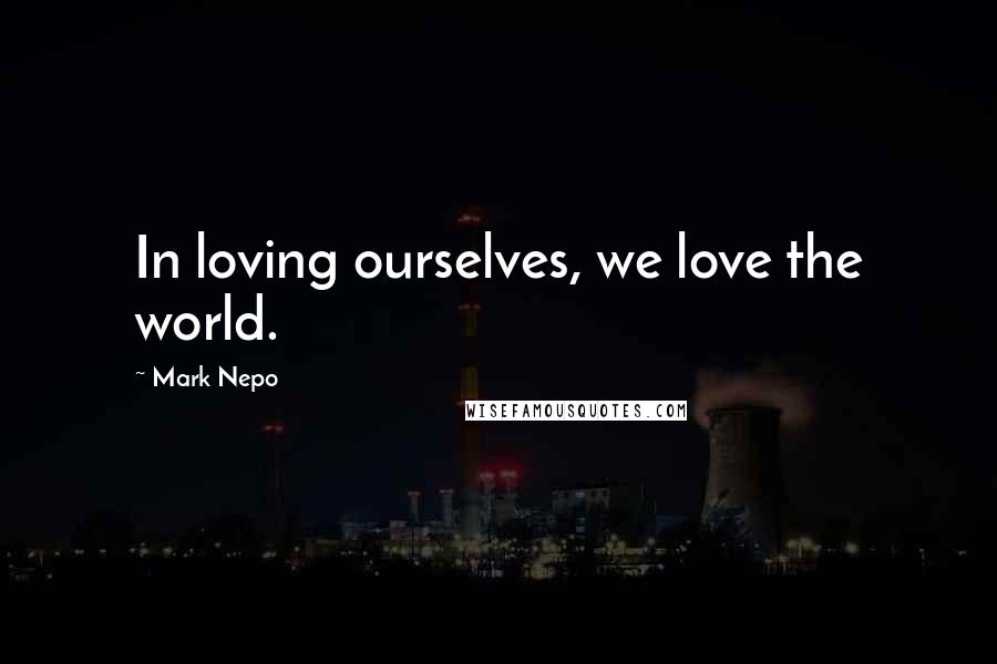 Mark Nepo Quotes: In loving ourselves, we love the world.