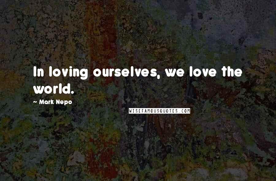 Mark Nepo Quotes: In loving ourselves, we love the world.