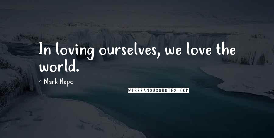 Mark Nepo Quotes: In loving ourselves, we love the world.