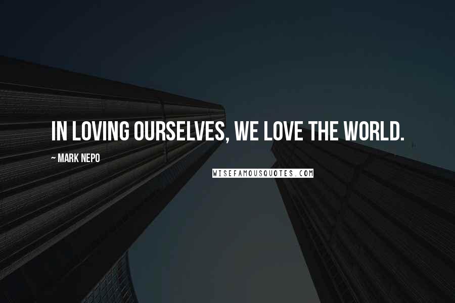 Mark Nepo Quotes: In loving ourselves, we love the world.