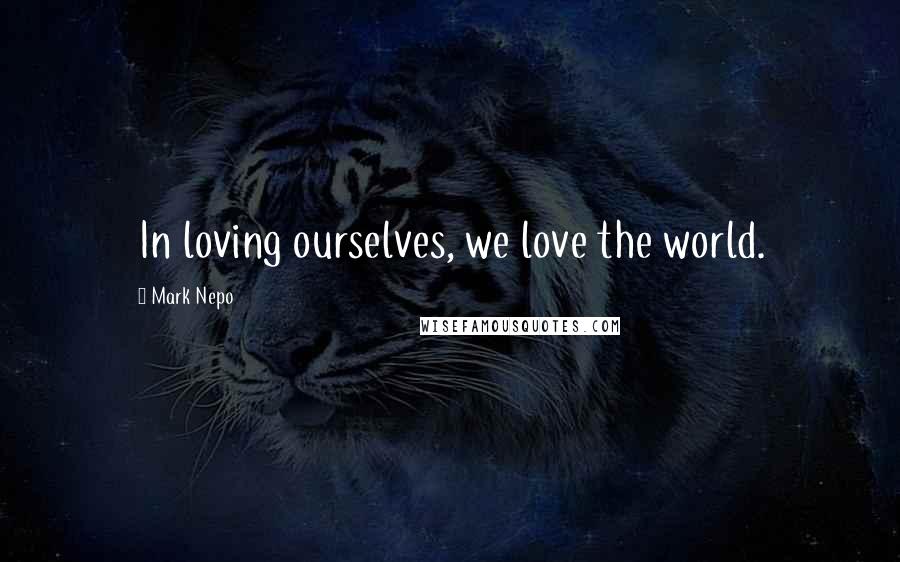 Mark Nepo Quotes: In loving ourselves, we love the world.