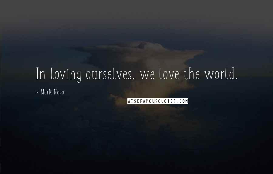 Mark Nepo Quotes: In loving ourselves, we love the world.