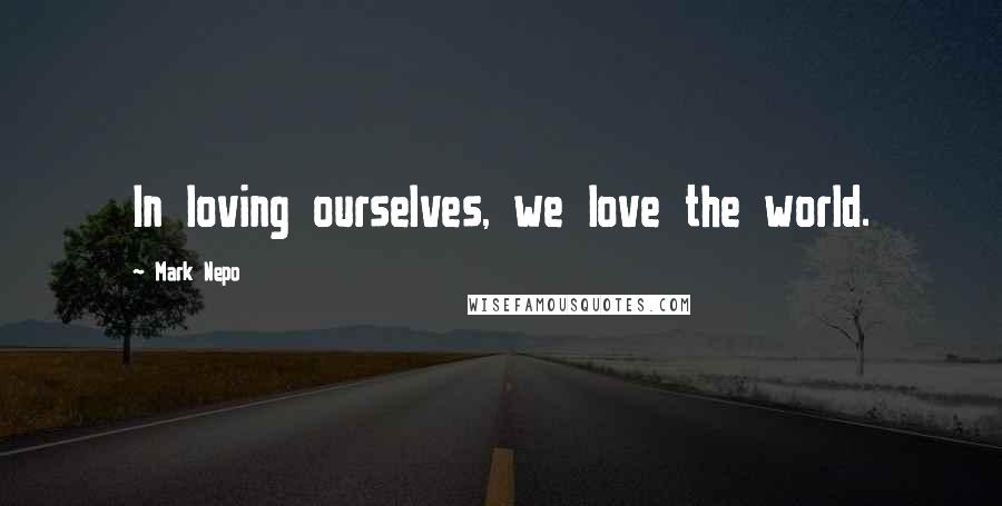 Mark Nepo Quotes: In loving ourselves, we love the world.