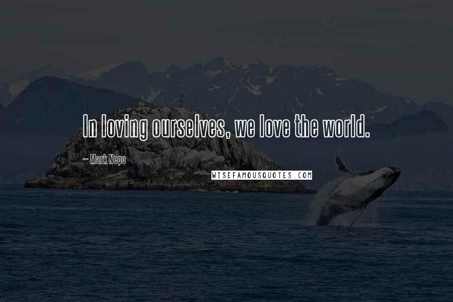 Mark Nepo Quotes: In loving ourselves, we love the world.