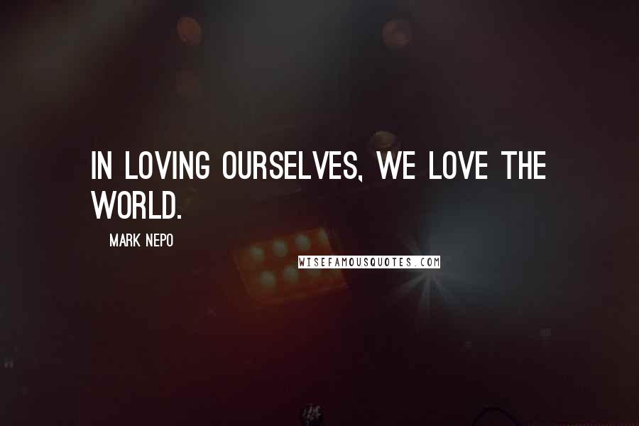 Mark Nepo Quotes: In loving ourselves, we love the world.