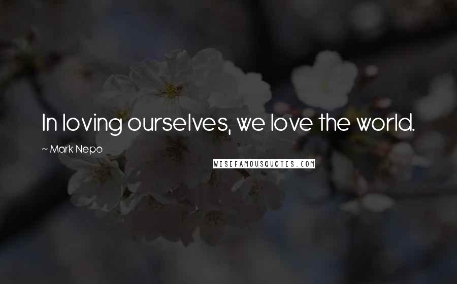 Mark Nepo Quotes: In loving ourselves, we love the world.