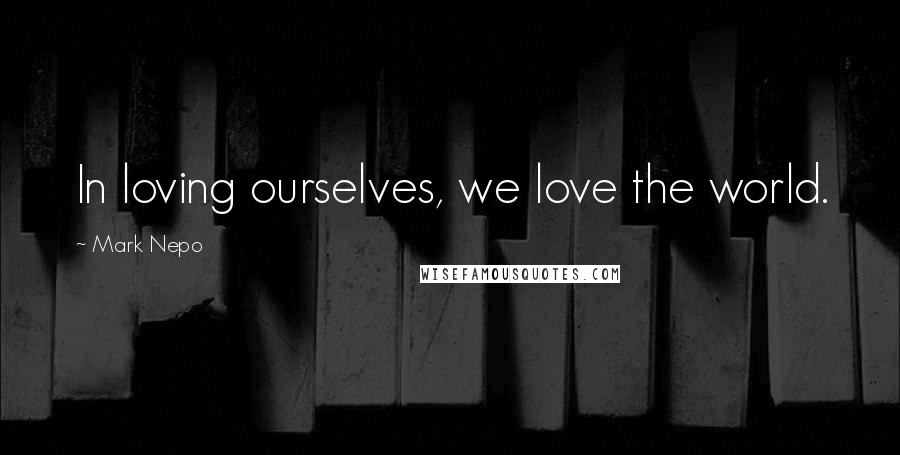 Mark Nepo Quotes: In loving ourselves, we love the world.