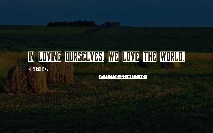 Mark Nepo Quotes: In loving ourselves, we love the world.