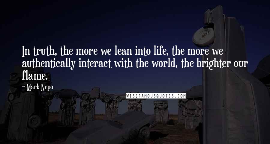 Mark Nepo Quotes: In truth, the more we lean into life, the more we authentically interact with the world, the brighter our flame.