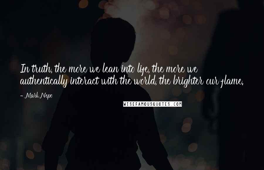 Mark Nepo Quotes: In truth, the more we lean into life, the more we authentically interact with the world, the brighter our flame.