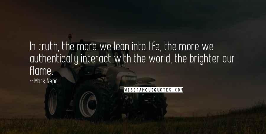 Mark Nepo Quotes: In truth, the more we lean into life, the more we authentically interact with the world, the brighter our flame.