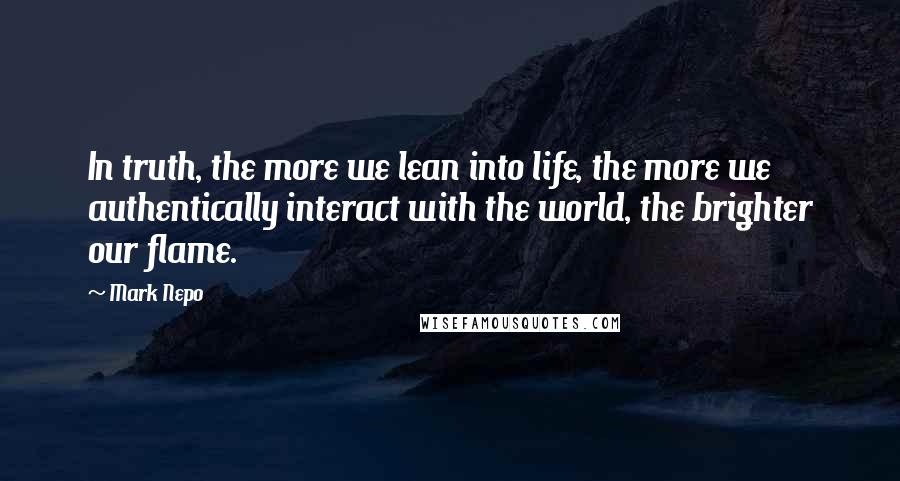 Mark Nepo Quotes: In truth, the more we lean into life, the more we authentically interact with the world, the brighter our flame.