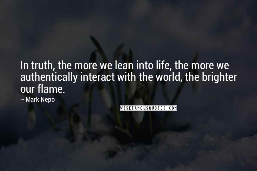 Mark Nepo Quotes: In truth, the more we lean into life, the more we authentically interact with the world, the brighter our flame.