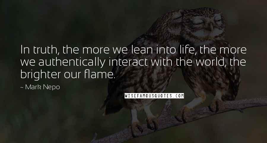 Mark Nepo Quotes: In truth, the more we lean into life, the more we authentically interact with the world, the brighter our flame.
