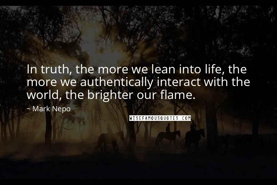 Mark Nepo Quotes: In truth, the more we lean into life, the more we authentically interact with the world, the brighter our flame.