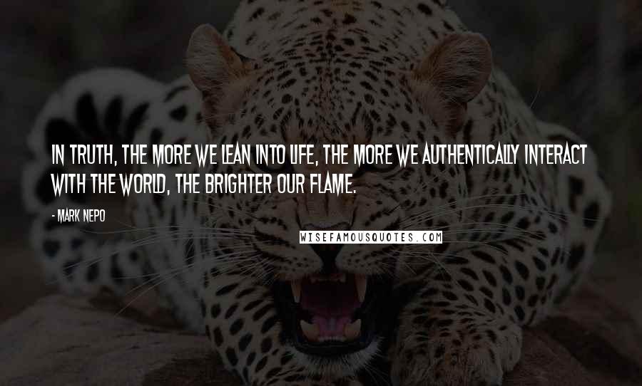 Mark Nepo Quotes: In truth, the more we lean into life, the more we authentically interact with the world, the brighter our flame.