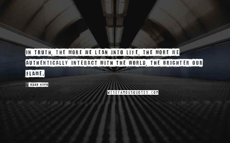 Mark Nepo Quotes: In truth, the more we lean into life, the more we authentically interact with the world, the brighter our flame.