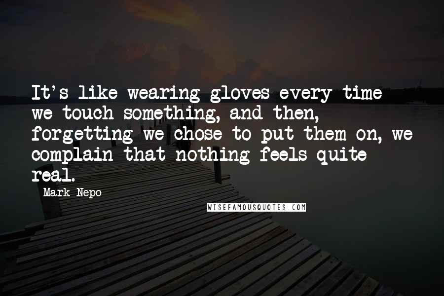 Mark Nepo Quotes: It's like wearing gloves every time we touch something, and then, forgetting we chose to put them on, we complain that nothing feels quite real.