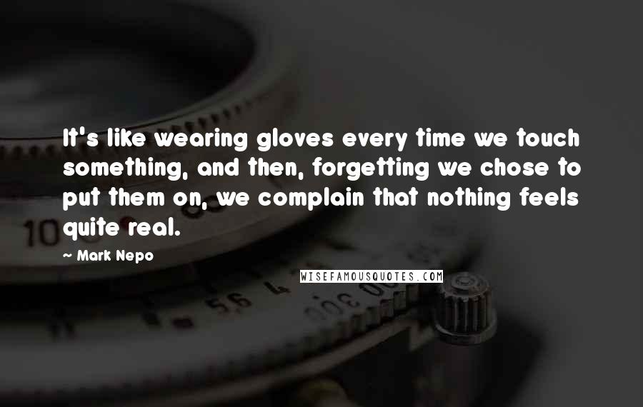 Mark Nepo Quotes: It's like wearing gloves every time we touch something, and then, forgetting we chose to put them on, we complain that nothing feels quite real.