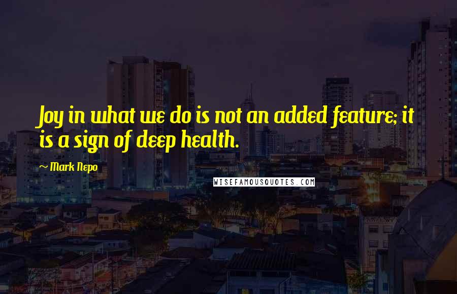 Mark Nepo Quotes: Joy in what we do is not an added feature; it is a sign of deep health.
