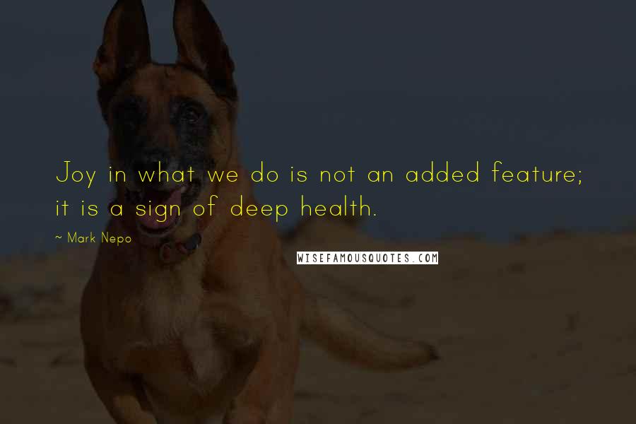 Mark Nepo Quotes: Joy in what we do is not an added feature; it is a sign of deep health.