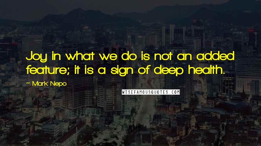 Mark Nepo Quotes: Joy in what we do is not an added feature; it is a sign of deep health.