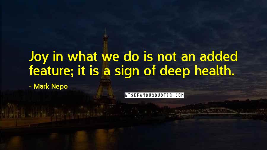 Mark Nepo Quotes: Joy in what we do is not an added feature; it is a sign of deep health.