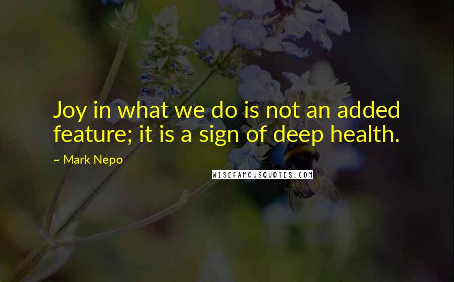 Mark Nepo Quotes: Joy in what we do is not an added feature; it is a sign of deep health.