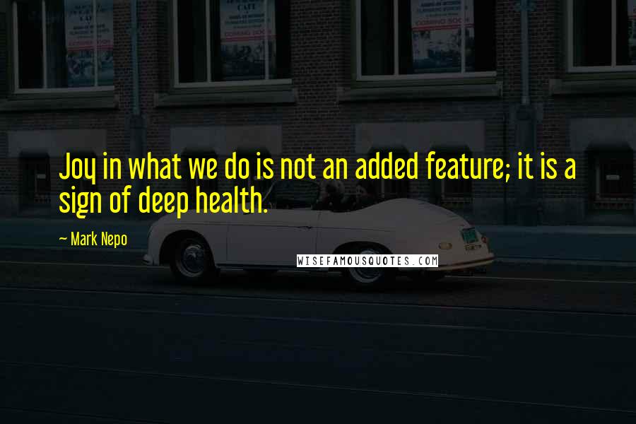 Mark Nepo Quotes: Joy in what we do is not an added feature; it is a sign of deep health.