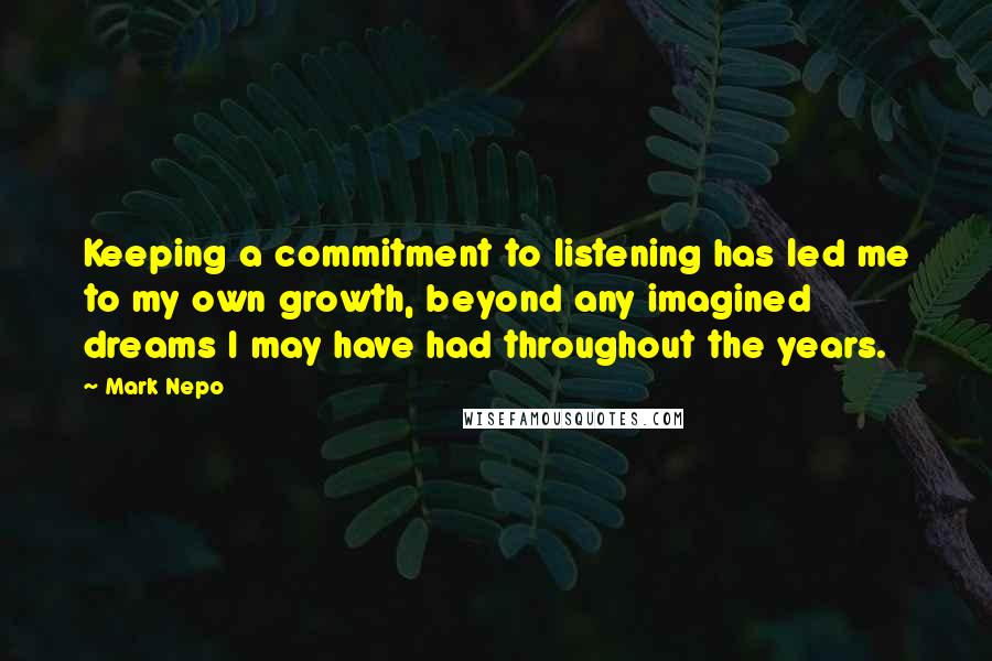 Mark Nepo Quotes: Keeping a commitment to listening has led me to my own growth, beyond any imagined dreams I may have had throughout the years.