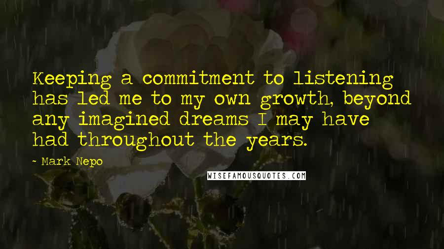 Mark Nepo Quotes: Keeping a commitment to listening has led me to my own growth, beyond any imagined dreams I may have had throughout the years.