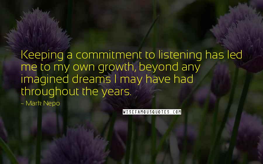 Mark Nepo Quotes: Keeping a commitment to listening has led me to my own growth, beyond any imagined dreams I may have had throughout the years.