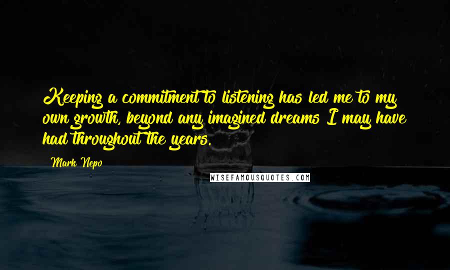 Mark Nepo Quotes: Keeping a commitment to listening has led me to my own growth, beyond any imagined dreams I may have had throughout the years.