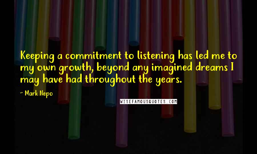 Mark Nepo Quotes: Keeping a commitment to listening has led me to my own growth, beyond any imagined dreams I may have had throughout the years.