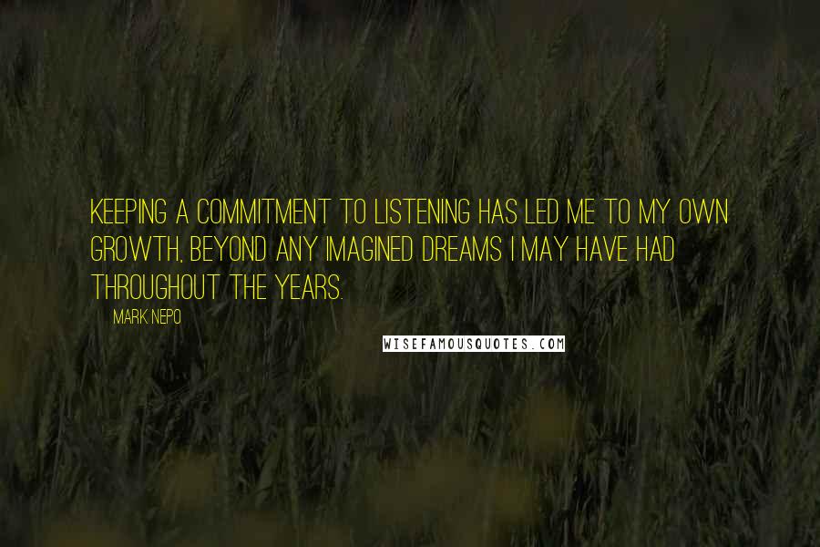 Mark Nepo Quotes: Keeping a commitment to listening has led me to my own growth, beyond any imagined dreams I may have had throughout the years.