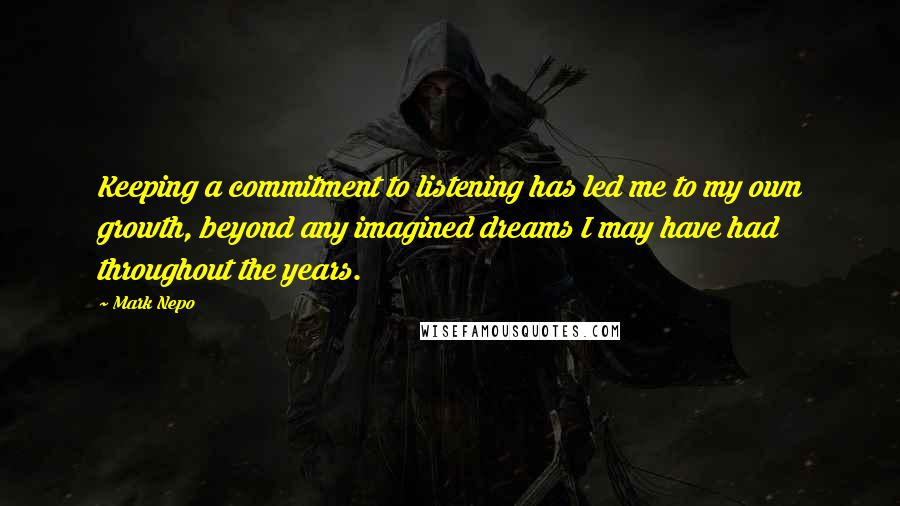 Mark Nepo Quotes: Keeping a commitment to listening has led me to my own growth, beyond any imagined dreams I may have had throughout the years.