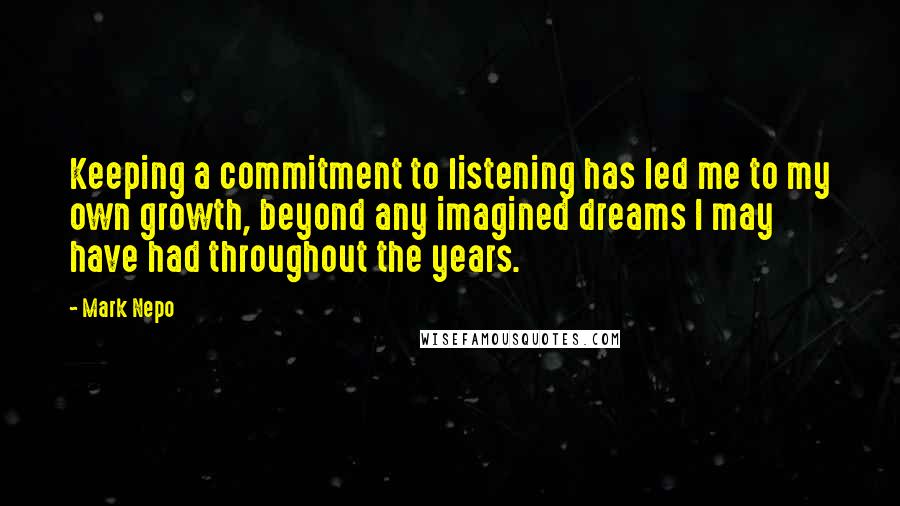 Mark Nepo Quotes: Keeping a commitment to listening has led me to my own growth, beyond any imagined dreams I may have had throughout the years.