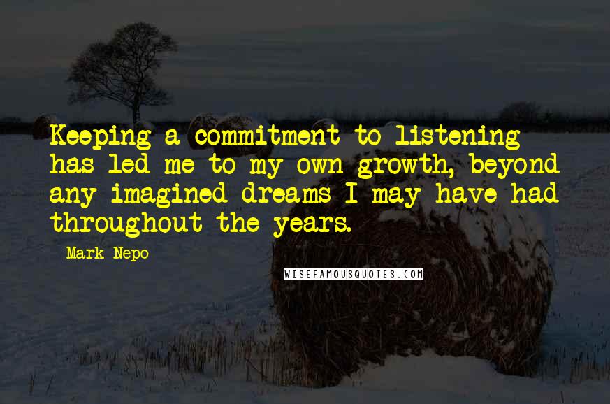 Mark Nepo Quotes: Keeping a commitment to listening has led me to my own growth, beyond any imagined dreams I may have had throughout the years.