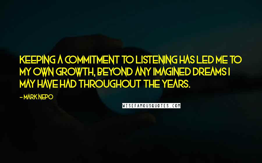 Mark Nepo Quotes: Keeping a commitment to listening has led me to my own growth, beyond any imagined dreams I may have had throughout the years.