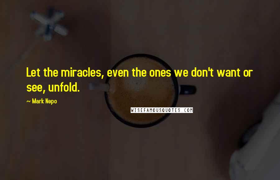 Mark Nepo Quotes: Let the miracles, even the ones we don't want or see, unfold.