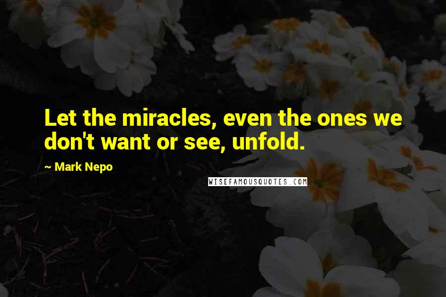 Mark Nepo Quotes: Let the miracles, even the ones we don't want or see, unfold.
