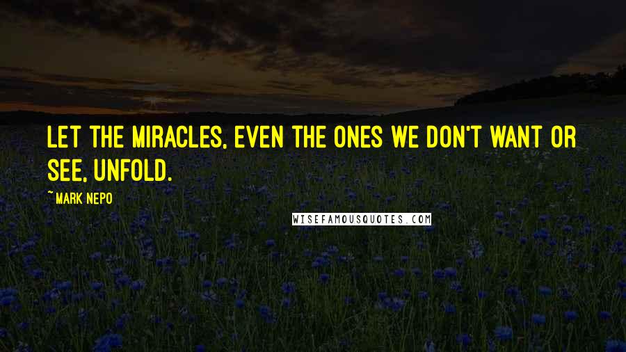 Mark Nepo Quotes: Let the miracles, even the ones we don't want or see, unfold.
