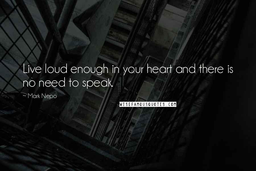 Mark Nepo Quotes: Live loud enough in your heart and there is no need to speak.