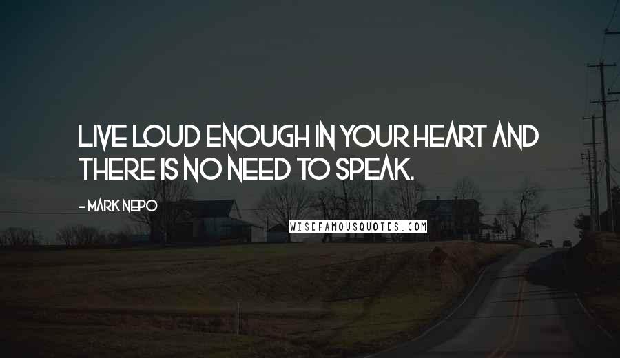 Mark Nepo Quotes: Live loud enough in your heart and there is no need to speak.