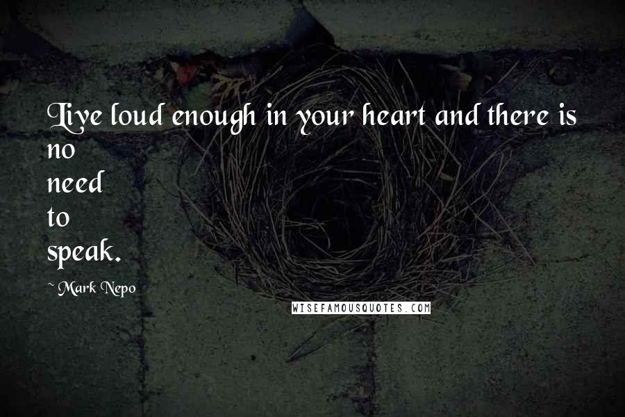 Mark Nepo Quotes: Live loud enough in your heart and there is no need to speak.