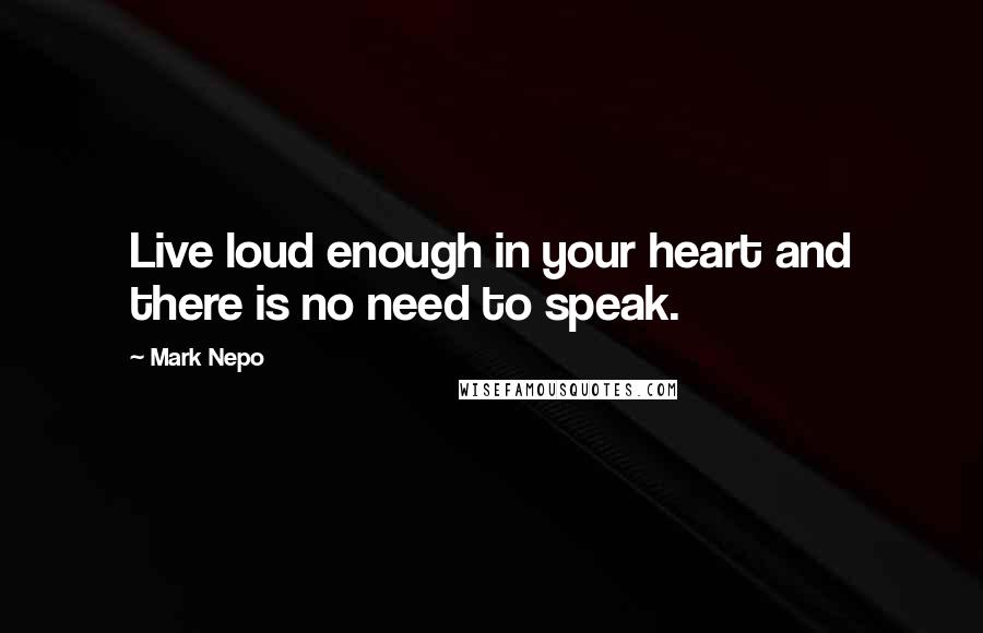 Mark Nepo Quotes: Live loud enough in your heart and there is no need to speak.