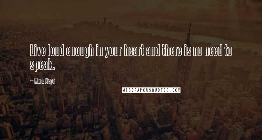 Mark Nepo Quotes: Live loud enough in your heart and there is no need to speak.