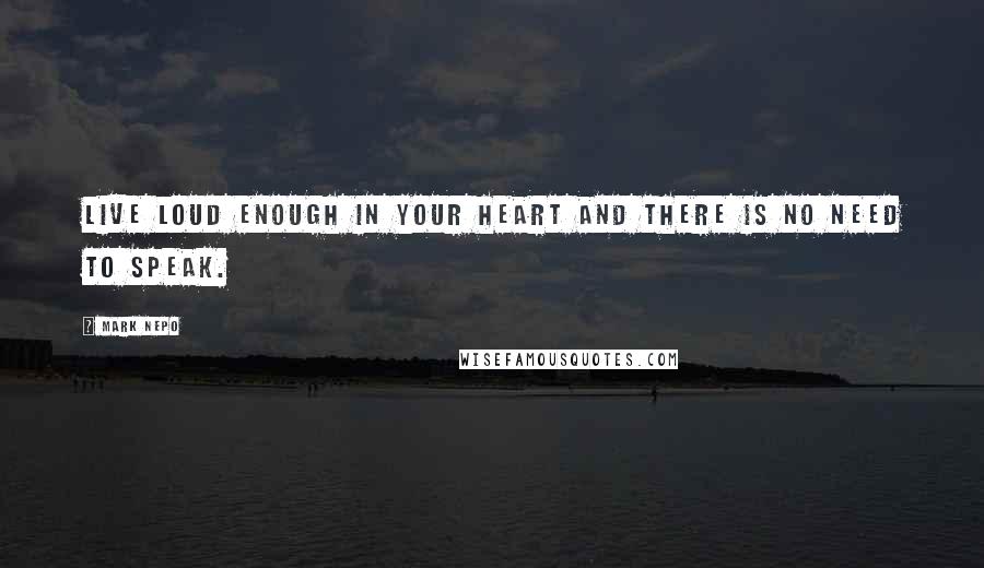 Mark Nepo Quotes: Live loud enough in your heart and there is no need to speak.